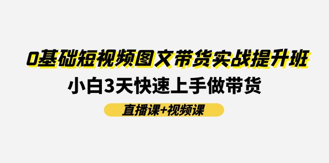 0基础短视频图文带货实战提升班(直播课+视频课)：小白3天快速上手做带货-启学项目网