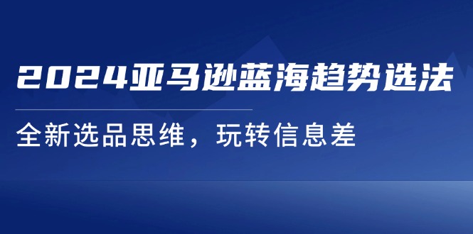 2024亚马逊蓝海趋势选法，全新选品思维，玩转信息差-启学项目网