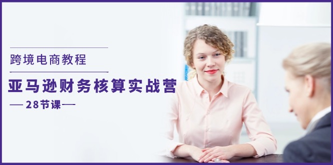 跨境电商教程：亚马逊-财务核算实战营（28节课）-启学项目网