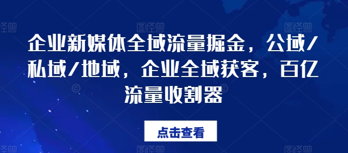 企业新媒体全域流量掘金，公域/私域/地域，企业全域获客，百亿流量收割器-启学项目网