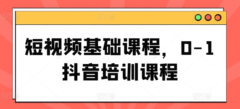 短视频基础课程，0-1抖音培训课程-启学项目网