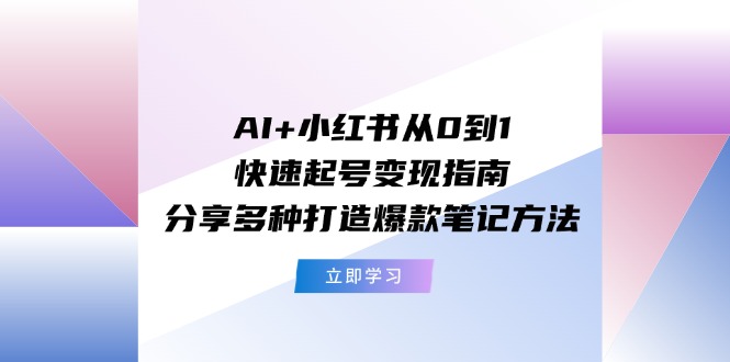AI+小红书从0到1快速起号变现指南：分享多种打造爆款笔记方法-启学项目网