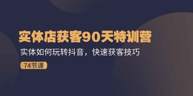 实体店获客90天特训营：实体如何玩转抖音，快速获客技巧（74节）-启学项目网