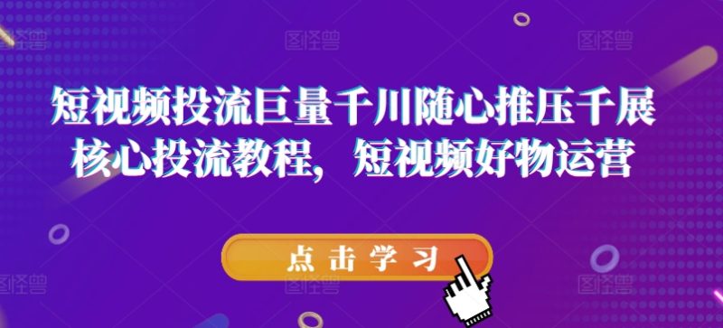 短视频投流巨量千川随心推压千展核心投流教程，短视频好物运营-启学项目网
