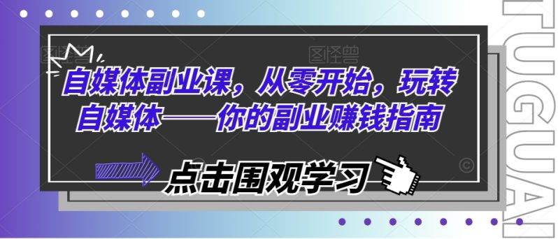 自媒体副业课，从零开始，玩转自媒体——你的副业赚钱指南-启学项目网