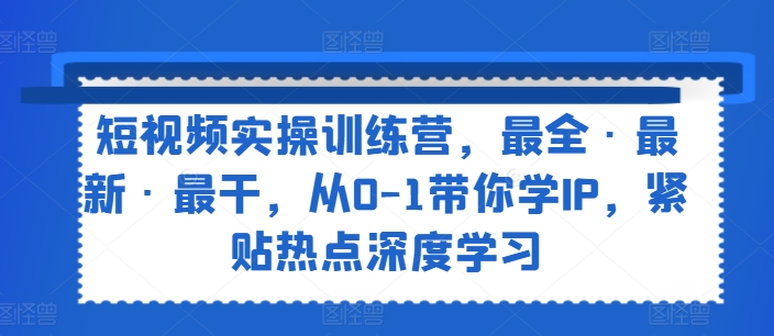 短视频实操训练营，最全·最新·最干，从0-1带你学IP，紧贴热点深度学习-启学项目网