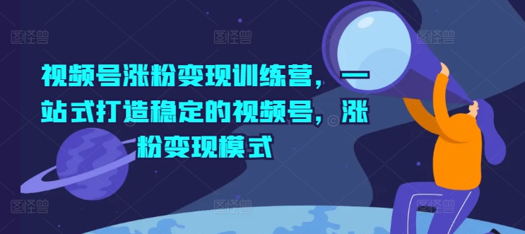 视频号涨粉变现训练营，一站式打造稳定的视频号，涨粉变现模式-启学项目网