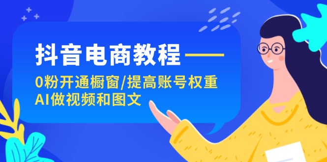 抖音电商教程：0粉开通橱窗/提高账号权重/AI做视频和图文-启学项目网