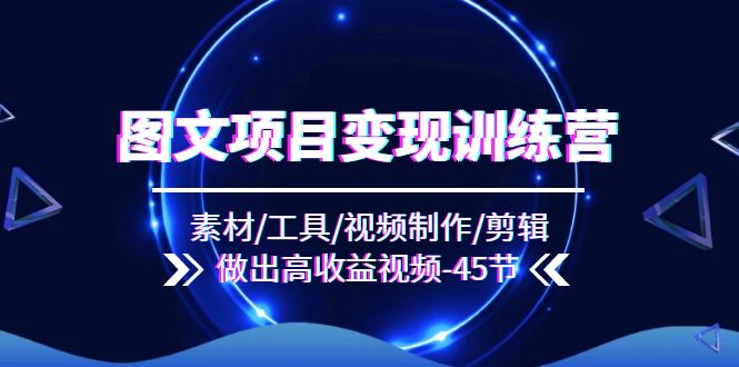 图文项目变现训练营：素材/工具/视频制作/剪辑/做出高收益视频（45节）-启学项目网