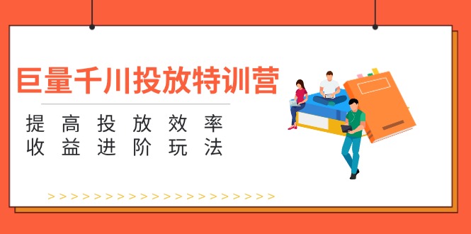巨量千川投放特训营：提高投放效率和收益进阶玩法（5节）-启学项目网