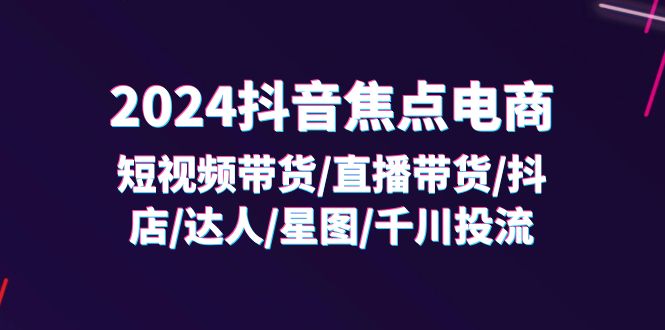 2024抖音-焦点电商：短视频带货/直播带货/抖店/达人/星图/千川投流/32节课-启学项目网