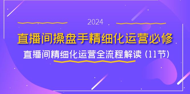 直播间-操盘手精细化运营必修，直播间精细化运营全流程解读 (11节)-启学项目网