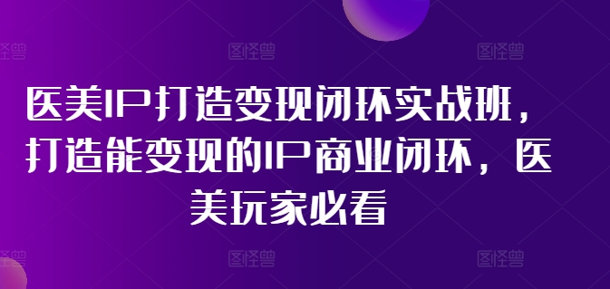 医美IP打造变现闭环实战班，打造能变现的IP商业闭环，医美玩家必看!-启学项目网