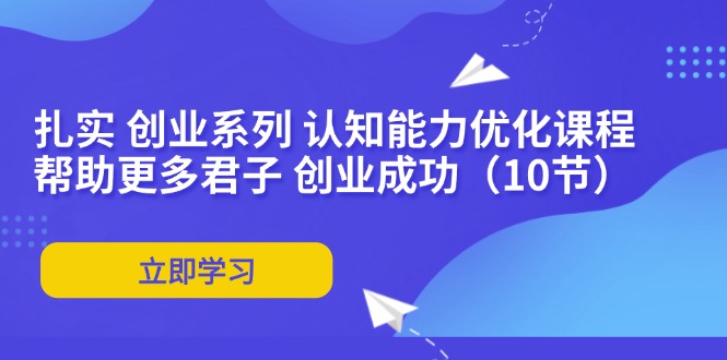 扎实 创业系列 认知能力优化课程：帮助更多君子 创业成功（10节）-启学项目网