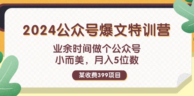 某收费399元-2024公众号爆文特训营：业余时间做个公众号 小而美 月入5位数-启学项目网