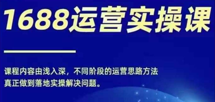 1688实操运营课，零基础学会1688实操运营，电商年入百万不是梦-启学项目网
