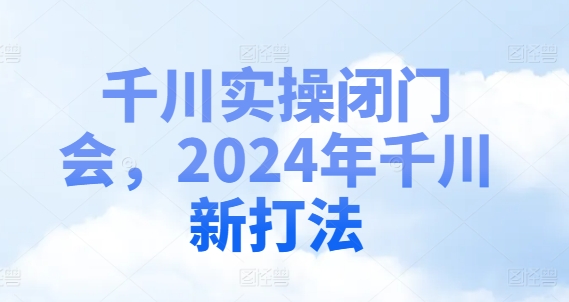 千川实操闭门会，2024年千川新打法-启学项目网