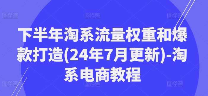下半年淘系流量权重和爆款打造(24年7月更新)-淘系电商教程-启学项目网