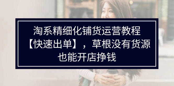 淘系精细化铺货运营教程【快速出单】，草根没有货源，也能开店挣钱-启学项目网