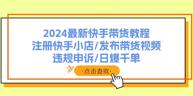 2024最新快手带货教程：注册快手小店/发布带货视频/违规申诉/日爆千单-启学项目网