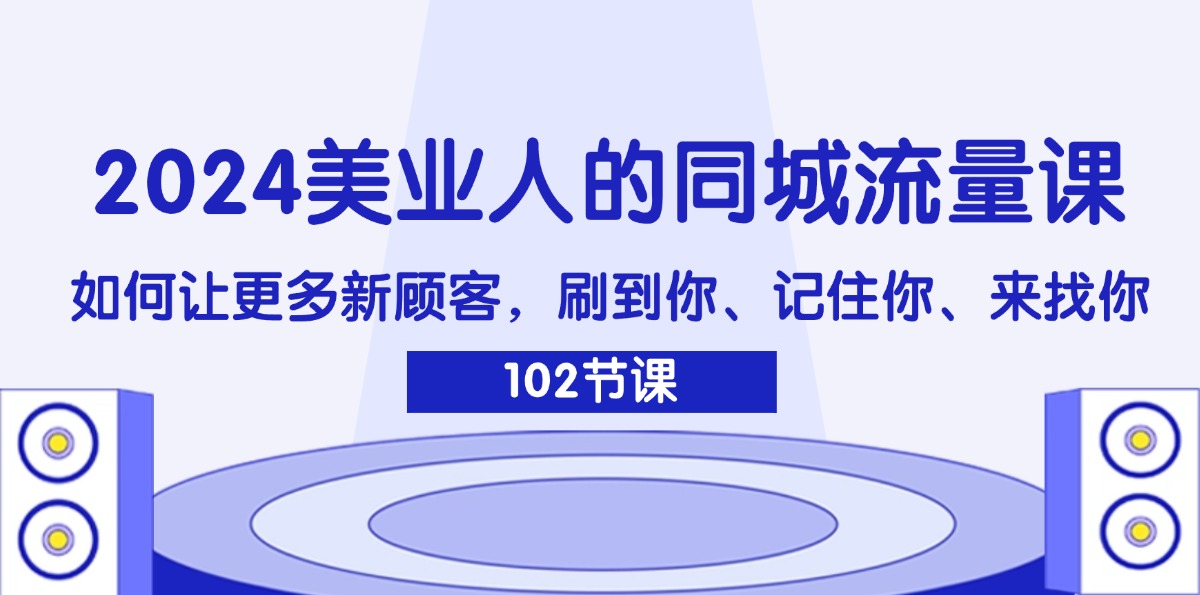 2024美业人的同城流量课：如何让更多新顾客，刷到你、记住你、来找你-启学项目网