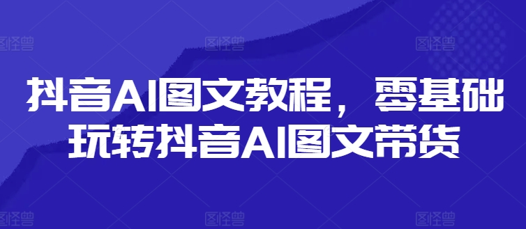 抖音AI图文教程，零基础玩转抖音AI图文带货-启学项目网