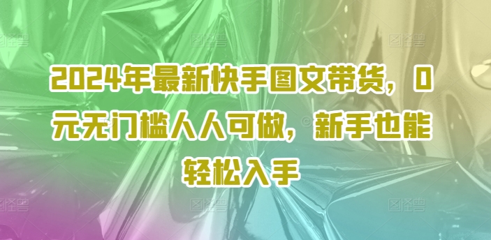 2024年最新快手图文带货课程，无无门槛人人可做，小白也能轻松入手-启学项目网
