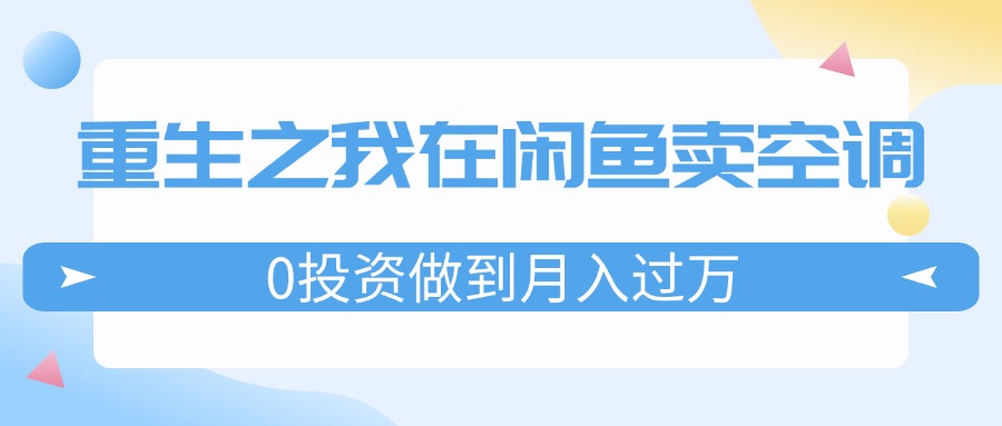 重生之我在闲鱼卖空调，0投资做到月入过万，迎娶白富美，走上人生巅峰-启学项目网