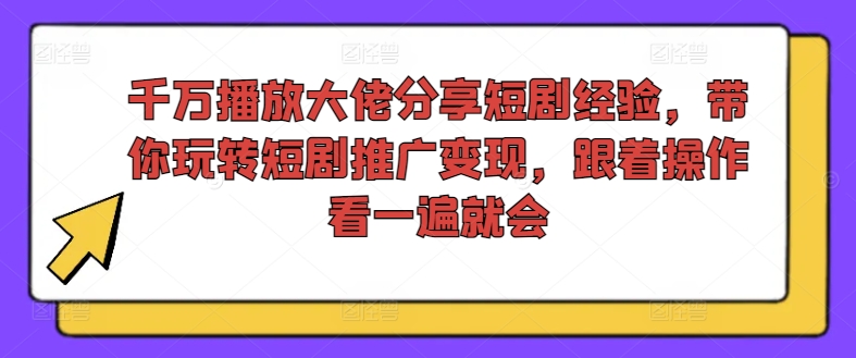 千万播放大佬分享短剧经验，带你玩转短剧推广变现，跟着操作看一遍就会-启学项目网