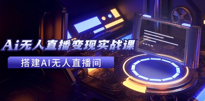 2024全套Ai无人直播变现实战课，搭建AI无人直播间，利用AI赚钱 (24节课)-启学项目网