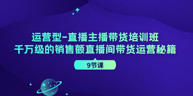 直播主播带货培训班，千万级的销售额直播间带货运营秘籍（9节课）-启学项目网