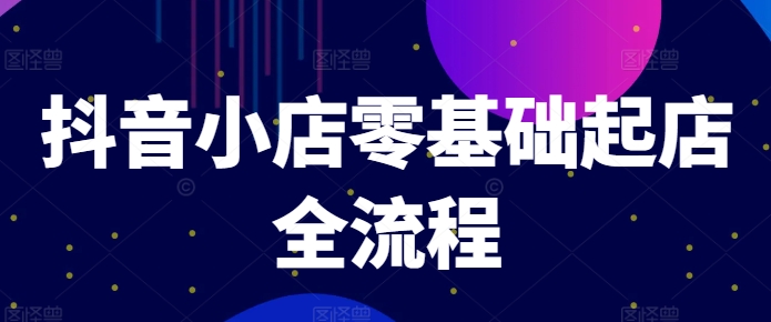 抖音小店零基础起店全流程，快速打造单品爆款技巧、商品卡引流模式与推流算法等-启学项目网