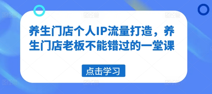 养生门店个人IP流量打造，养生门店老板不能错过的一堂课-启学项目网