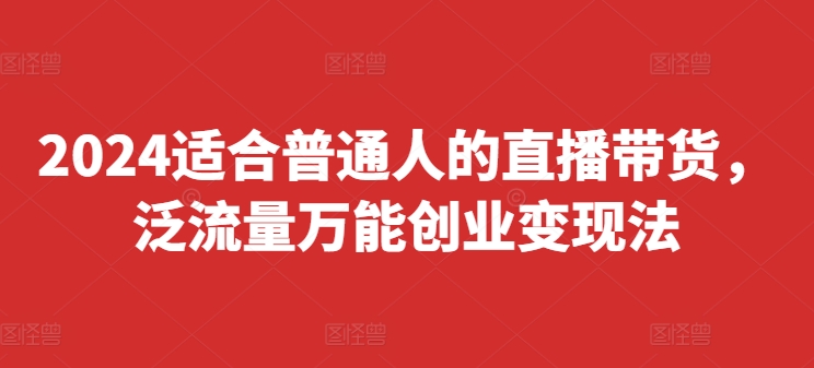 2024适合普通人的直播带货，泛流量万能创业变现法，上手快、落地快、起号快、变现快(更新8月)-启学项目网