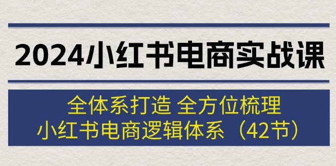 2024小红书电商实战课：全体系打造 全方位梳理 小红书电商逻辑体系 (42节)-启学项目网