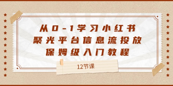 从0-1学习小红书 聚光平台信息流投放，保姆级入门教程（12节课）-启学项目网
