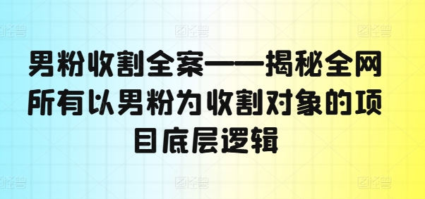 男粉收割全案——揭秘全网所有以男粉为收割对象的项目底层逻辑-启学项目网