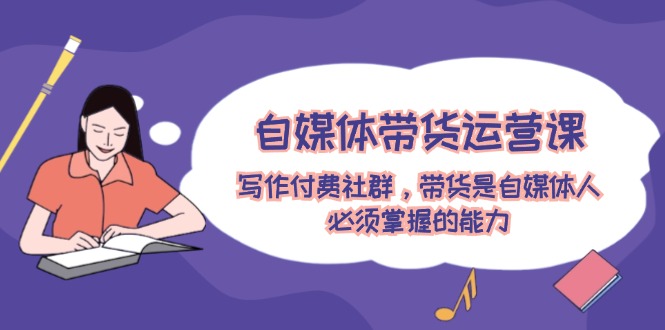 自媒体带货运营课：写作付费社群，带货是自媒体人必须掌握的能力-启学项目网