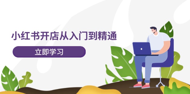 小红书开店从入门到精通，快速掌握小红书店铺运营，实现开店创收-202节课-启学项目网