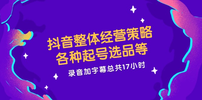 抖音整体经营策略，各种起号选品等 录音加字幕总共17小时-启学项目网