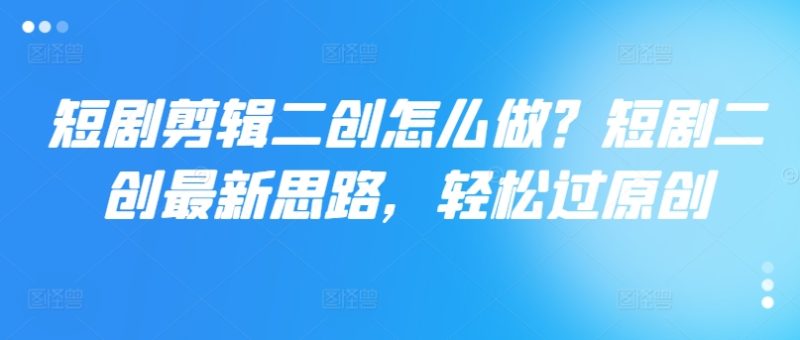 短剧剪辑二创怎么做？短剧二创最新思路，轻松过原创-启学项目网