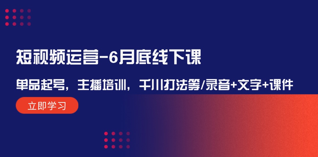 短视频运营-6月底线下课：单品起号，主播培训，千川打法等/录音+文字+课件-启学项目网