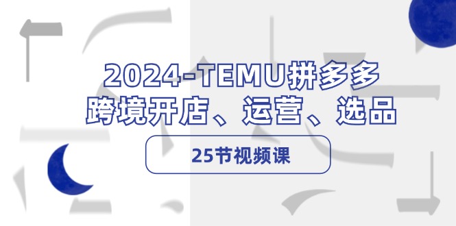2024-TEMU拼多多·跨境开店、运营、选品（25节视频课）-启学项目网