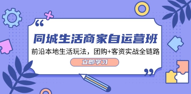 同城生活商家自运营班，前沿本地生活玩法，团购+客资实战全链路-34节课-启学项目网