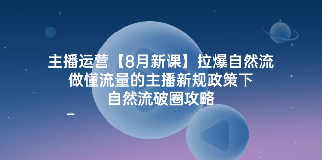 主播运营【8月新课】拉爆自然流，做懂流量的主播新规政策下，自然流破-启学项目网