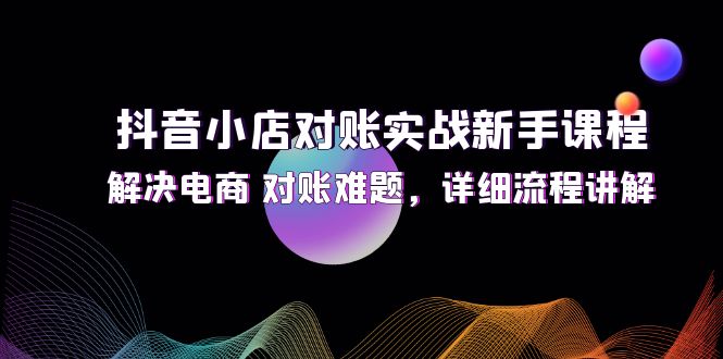 抖音小店对账实战新手课程，解决电商 对账难题，详细流程讲解-启学项目网