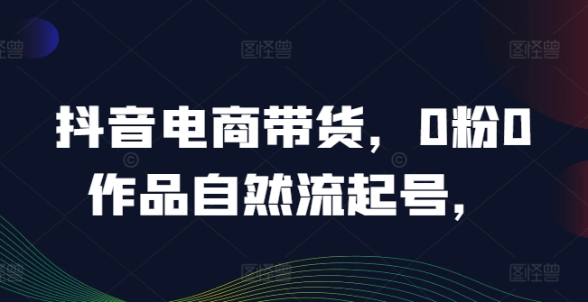 抖音电商带货，0粉0作品自然流起号，热销20多万人的抖音课程的经验分享-启学项目网