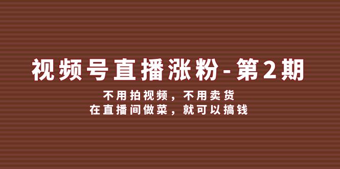 视频号/直播涨粉-第2期，不用拍视频，不用卖货，在直播间做菜，就可以搞钱-启学项目网