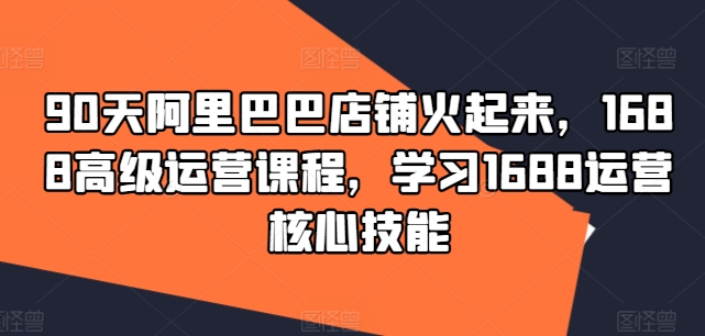 90天阿里巴巴店铺火起来，1688高级运营课程，学习1688运营核心技能-启学项目网
