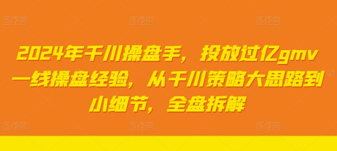 2024年千川操盘手，投放过亿GMV一线操盘经验，从千川策略大思路到小细节，全盘拆解-启学项目网